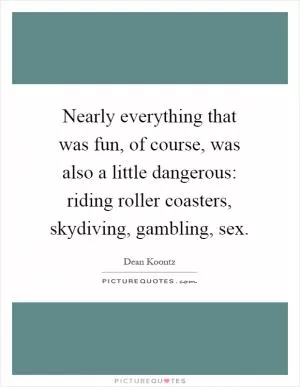 Nearly everything that was fun, of course, was also a little dangerous: riding roller coasters, skydiving, gambling, sex Picture Quote #1