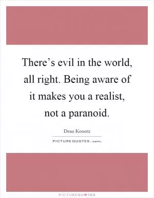 There’s evil in the world, all right. Being aware of it makes you a realist, not a paranoid Picture Quote #1
