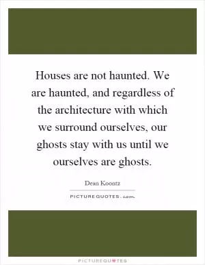 Houses are not haunted. We are haunted, and regardless of the architecture with which we surround ourselves, our ghosts stay with us until we ourselves are ghosts Picture Quote #1