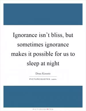 Ignorance isn’t bliss, but sometimes ignorance makes it possible for us to sleep at night Picture Quote #1