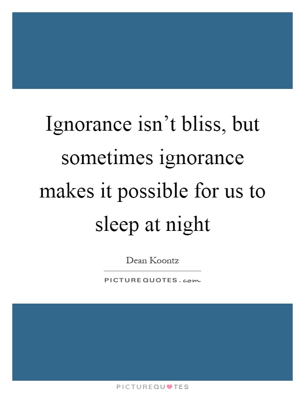 Ignorance isn't bliss, but sometimes ignorance makes it possible for us to sleep at night Picture Quote #1