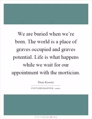 We are buried when we’re born. The world is a place of graves occupied and graves potential. Life is what happens while we wait for our appointment with the mortician Picture Quote #1