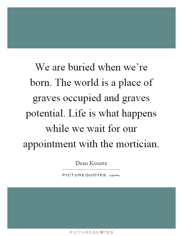 We are buried when we're born. The world is a place of graves occupied and graves potential. Life is what happens while we wait for our appointment with the mortician Picture Quote #1