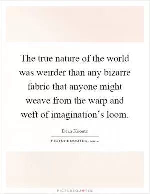 The true nature of the world was weirder than any bizarre fabric that anyone might weave from the warp and weft of imagination’s loom Picture Quote #1