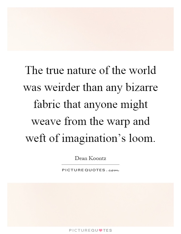 The true nature of the world was weirder than any bizarre fabric that anyone might weave from the warp and weft of imagination's loom Picture Quote #1