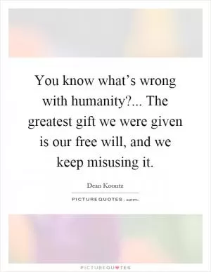 You know what’s wrong with humanity?... The greatest gift we were given is our free will, and we keep misusing it Picture Quote #1