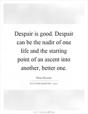 Despair is good. Despair can be the nadir of one life and the starting point of an ascent into another, better one Picture Quote #1