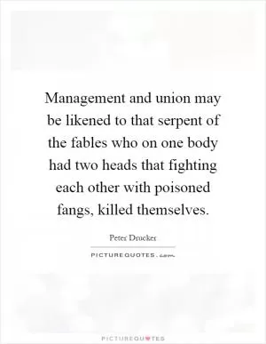 Management and union may be likened to that serpent of the fables who on one body had two heads that fighting each other with poisoned fangs, killed themselves Picture Quote #1