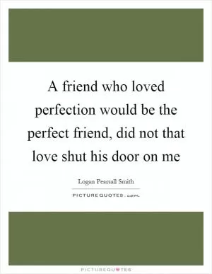 A friend who loved perfection would be the perfect friend, did not that love shut his door on me Picture Quote #1
