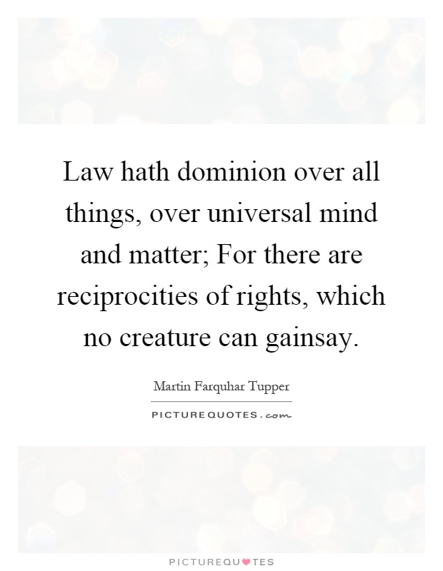 Law hath dominion over all things, over universal mind and matter; For there are reciprocities of rights, which no creature can gainsay Picture Quote #1