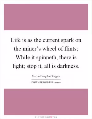 Life is as the current spark on the miner’s wheel of flints; While it spinneth, there is light; stop it, all is darkness Picture Quote #1