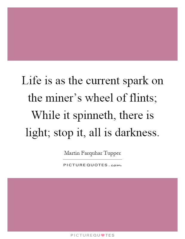 Life is as the current spark on the miner's wheel of flints; While it spinneth, there is light; stop it, all is darkness Picture Quote #1