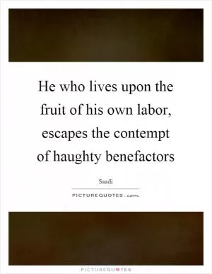 He who lives upon the fruit of his own labor, escapes the contempt of haughty benefactors Picture Quote #1