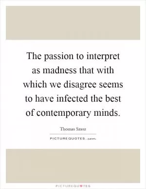 The passion to interpret as madness that with which we disagree seems to have infected the best of contemporary minds Picture Quote #1