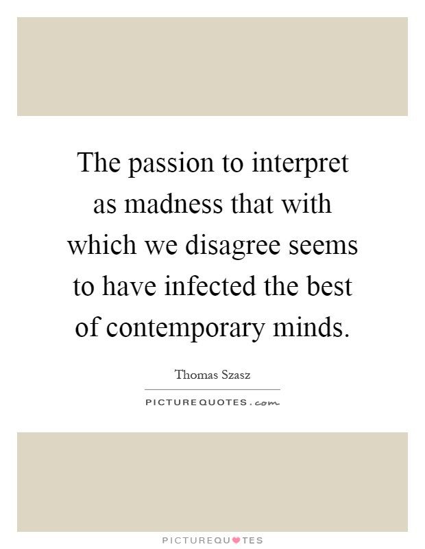 The passion to interpret as madness that with which we disagree seems to have infected the best of contemporary minds Picture Quote #1