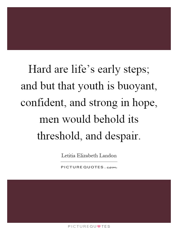 Hard are life's early steps; and but that youth is buoyant, confident, and strong in hope, men would behold its threshold, and despair Picture Quote #1