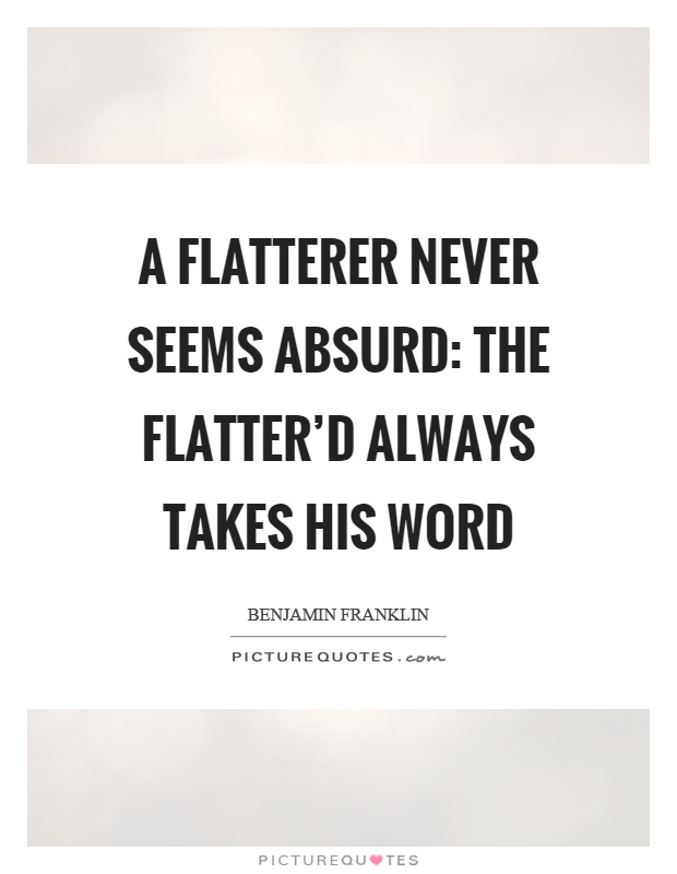 A flatterer never seems absurd: The flatter'd always takes his word Picture Quote #1