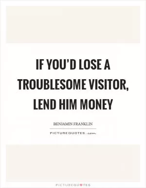 If you’d lose a troublesome visitor, lend him money Picture Quote #1