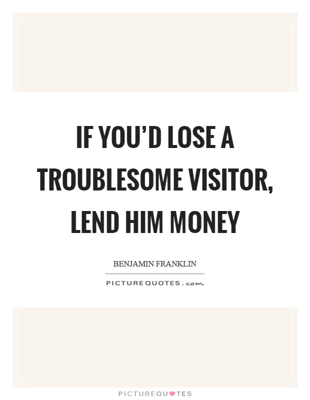 If you'd lose a troublesome visitor, lend him money Picture Quote #1