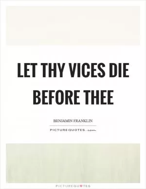 Let thy vices die before thee Picture Quote #1
