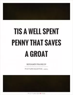 Tis a well spent penny that saves a groat Picture Quote #1