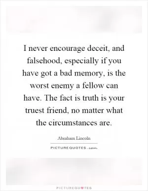 I never encourage deceit, and falsehood, especially if you have got a bad memory, is the worst enemy a fellow can have. The fact is truth is your truest friend, no matter what the circumstances are Picture Quote #1