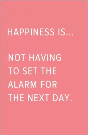 Happiness is... not having to set the alarm for the next day Picture Quote #1