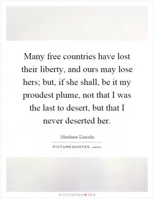 Many free countries have lost their liberty, and ours may lose hers; but, if she shall, be it my proudest plume, not that I was the last to desert, but that I never deserted her Picture Quote #1
