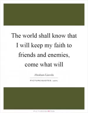 The world shall know that I will keep my faith to friends and enemies, come what will Picture Quote #1