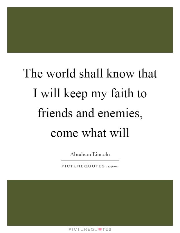 The world shall know that I will keep my faith to friends and enemies, come what will Picture Quote #1