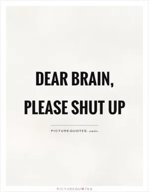 Dear brain, please shut up Picture Quote #1