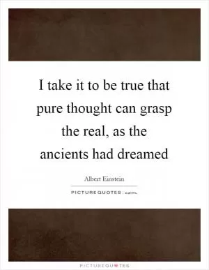 I take it to be true that pure thought can grasp the real, as the ancients had dreamed Picture Quote #1