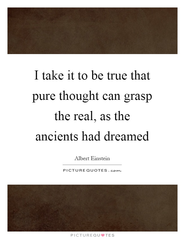I take it to be true that pure thought can grasp the real, as the ancients had dreamed Picture Quote #1