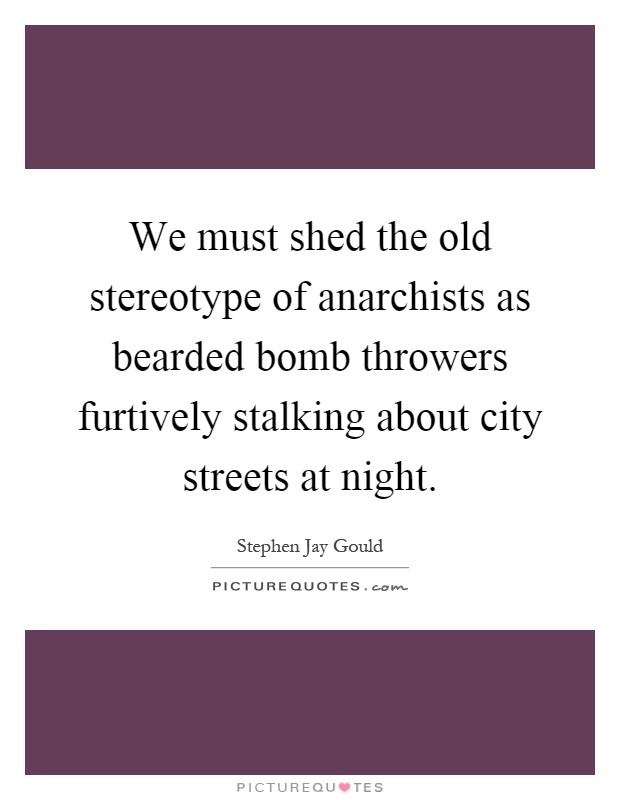 We must shed the old stereotype of anarchists as bearded bomb throwers furtively stalking about city streets at night Picture Quote #1
