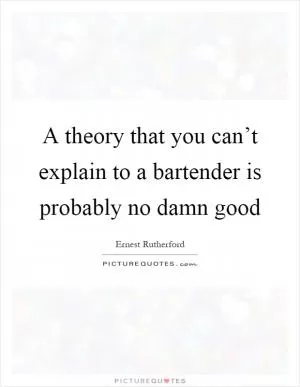 A theory that you can’t explain to a bartender is probably no damn good Picture Quote #1