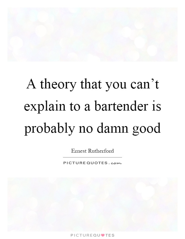 A theory that you can't explain to a bartender is probably no damn good Picture Quote #1