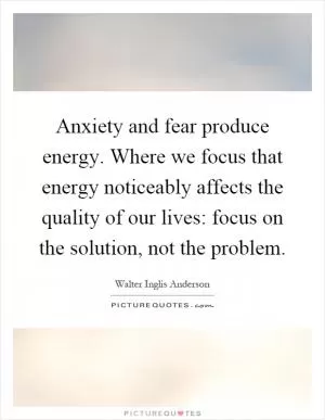 Anxiety and fear produce energy. Where we focus that energy noticeably affects the quality of our lives: focus on the solution, not the problem Picture Quote #1