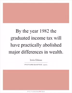 By the year 1982 the graduated income tax will have practically abolished major differences in wealth Picture Quote #1