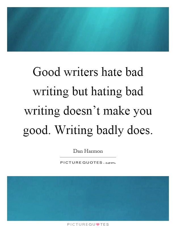 Good writers hate bad writing but hating bad writing doesn't make you good. Writing badly does Picture Quote #1