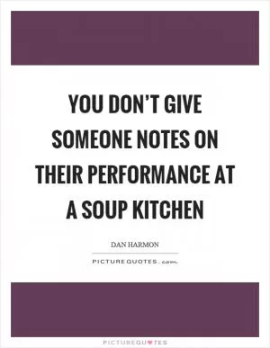 You don’t give someone notes on their performance at a soup kitchen Picture Quote #1