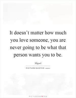 It doesn’t matter how much you love someone, you are never going to be what that person wants you to be Picture Quote #1