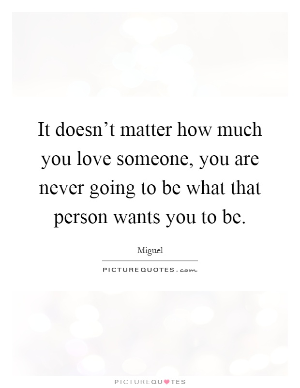It doesn't matter how much you love someone, you are never going to be what that person wants you to be Picture Quote #1