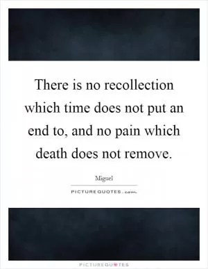 There is no recollection which time does not put an end to, and no pain which death does not remove Picture Quote #1