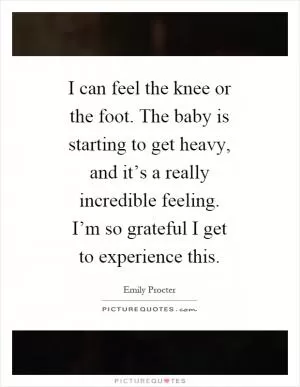 I can feel the knee or the foot. The baby is starting to get heavy, and it’s a really incredible feeling. I’m so grateful I get to experience this Picture Quote #1