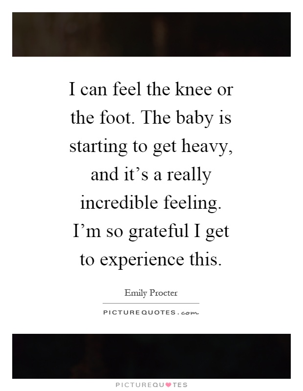 I can feel the knee or the foot. The baby is starting to get heavy, and it's a really incredible feeling. I'm so grateful I get to experience this Picture Quote #1