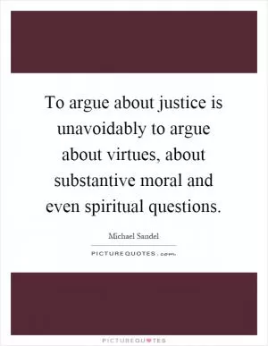 To argue about justice is unavoidably to argue about virtues, about substantive moral and even spiritual questions Picture Quote #1