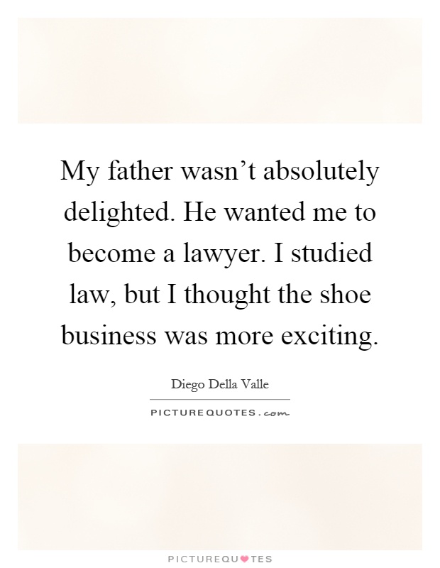 My father wasn't absolutely delighted. He wanted me to become a lawyer. I studied law, but I thought the shoe business was more exciting Picture Quote #1