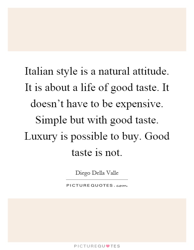 Italian style is a natural attitude. It is about a life of good taste. It doesn't have to be expensive. Simple but with good taste. Luxury is possible to buy. Good taste is not Picture Quote #1