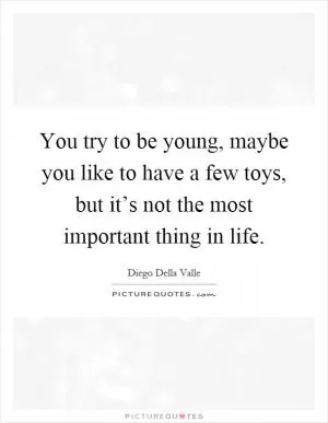 You try to be young, maybe you like to have a few toys, but it’s not the most important thing in life Picture Quote #1