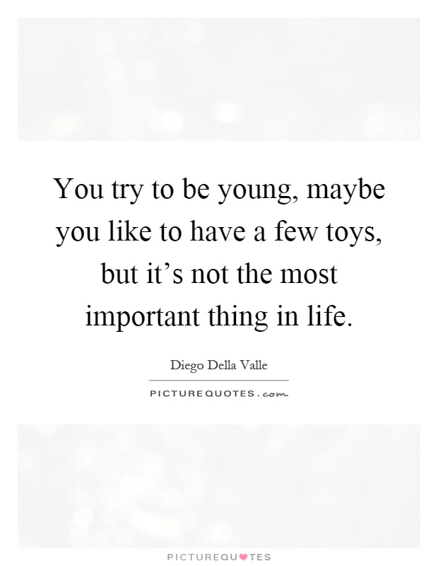You try to be young, maybe you like to have a few toys, but it's not the most important thing in life Picture Quote #1